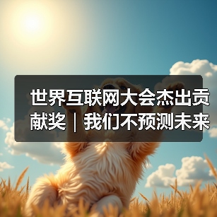 世界互联网大会杰出贡献奖｜我们不预测未来，我们创造未来（图1）