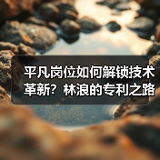 平凡岗位如何解锁技术革新?林浪的专利之路(图1) 平凡岗位如何解锁技术革新?林浪的专利之路(图1)