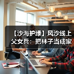 【沙海护绿】风沙线上父女兵：把林子当成家来守（图3）