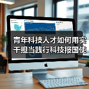 青年科技人才如何用实干担当践行科技报国使命?(图2) 青年科技人才如何用实干担当践行科技报国使命?(图2)