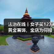 法治在线丨女子买12万黄金首饰，金店为何报警？起底退费骗局