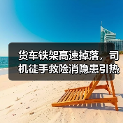 货车铁架高速掉落,司机徒手救险消隐患引热议(图3) 货车铁架高速掉落,司机徒手救险消隐患引热议(图3)