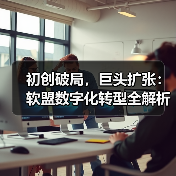 初创破局，巨头扩张：软盟数字化转型全解析