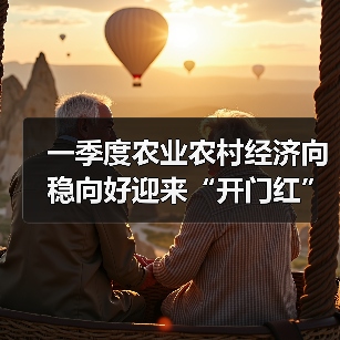 一季度农业农村经济向稳向好迎来“开门红” 乡村全面振兴再提速
