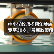 中小学教师招聘年龄放宽至38岁，最新政策解读来了