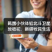 韩国小伙体验北斗卫星放骆驼，新疆牧民生活大变样