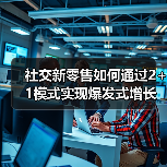 社交新零售如何通过2+1模式实现爆发式增长?(图2) 社交新零售如何通过2+1模式实现爆发式增长?(图2)