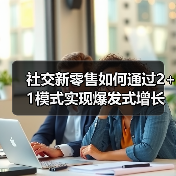 社交新零售如何通过2+1模式实现爆发式增长?(图4) 社交新零售如何通过2+1模式实现爆发式增长?(图4)