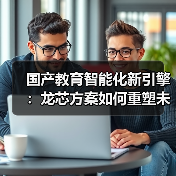 国产教育智能化新引擎:龙芯方案如何重塑未来课堂(图1) 国产教育智能化新引擎:龙芯方案如何重塑未来课堂(图1)