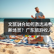文旅融合如何激活消费新场景？广东旅游收入破300亿背后的秘密（图3）