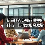 新疆阿克苏棉花播种新科技,如何实现高效增收?(图1) 新疆阿克苏棉花播种新科技,如何实现高效增收?(图1)