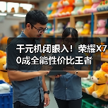 千元机闭眼入！荣耀X70成全能性价比王者