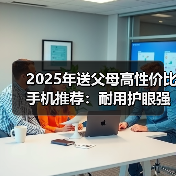 2025年送父母高性价比手机推荐:耐用护眼强续航(图1) 2025年送父母高性价比手机推荐:耐用护眼强续航(图1)