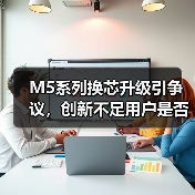 M5系列换芯升级引争议,创新不足用户是否值得换机?(图1) M5系列换芯升级引争议,创新不足用户是否值得换机?(图1)