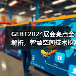 GEBT2024展会亮点全解析,智慧空间技术抢先看(图2) GEBT2024展会亮点全解析,智慧空间技术抢先看(图2)