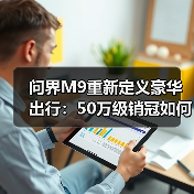 问界M9重新定义豪华出行:50万级销冠如何征服用户?(图3) 问界M9重新定义豪华出行:50万级销冠如何征服用户?(图3)