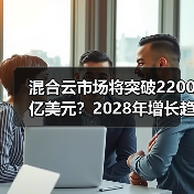 混合云市场将突破2200亿美元?2028年增长趋势全解析(图2) 混合云市场将突破2200亿美元?2028年增长趋势全解析(图2)