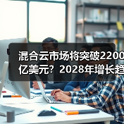 混合云市场将突破2200亿美元？2028年增长趋势全解析