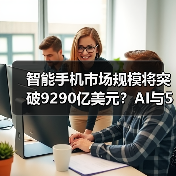 智能手机市场规模将突破9290亿美元？AI与5G如何推动增长？