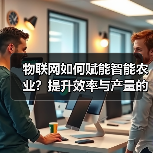 物联网如何赋能智能农业？提升效率与产量的关键