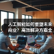 人工智能如何重塑未来商业？高效解决方案全解析
