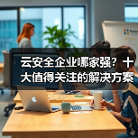 云安全企业哪家强?十大值得关注的解决方案推荐(图2) 云安全企业哪家强?十大值得关注的解决方案推荐(图2)