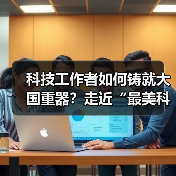 科技工作者如何铸就大国重器？走近“最美科技工作者