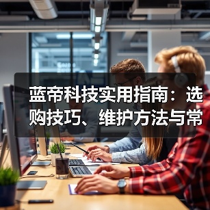 蓝帝科技实用指南:选购技巧、维护方法与常见问题全解析(图1) 蓝帝科技实用指南:选购技巧、维护方法与常见问题全解析(图1)