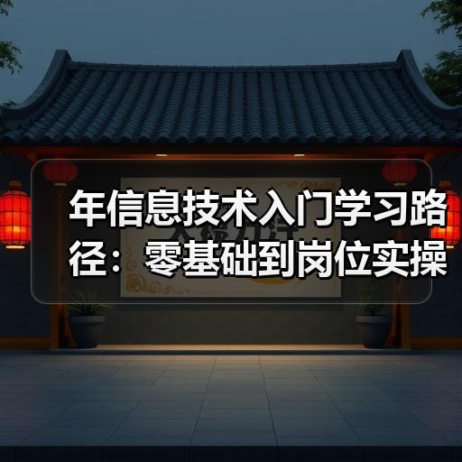 年信息技术入门学习路径：零基础到岗位实操怎么安排
