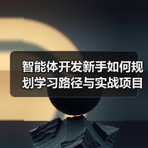 智能体开发新手如何规划学习路径与实战项目安排